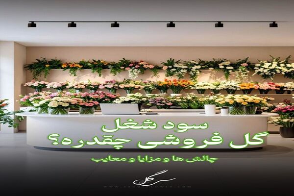 سود ودرآمد شغل گلفروشی و چالش ها و مزایا بازار گل سود ودرآمد شغل گلفروشی و چالش ها و مزایا بازار گل